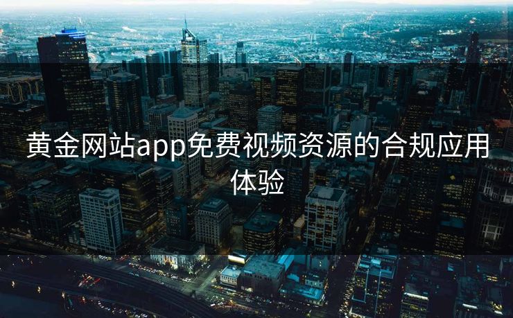 黄金网站app免费视频资源的合规应用体验