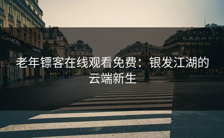 老年镖客在线观看免费：银发江湖的云端新生
