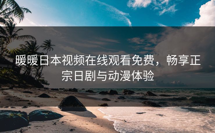 暖暖日本视频在线观看免费，畅享正宗日剧与动漫体验