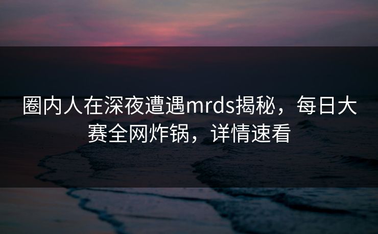 圈内人在深夜遭遇mrds揭秘，每日大赛全网炸锅，详情速看
