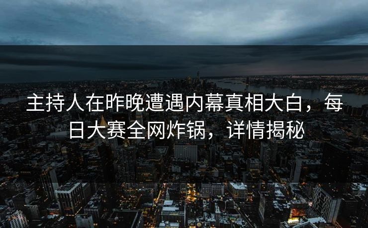 主持人在昨晚遭遇内幕真相大白，每日大赛全网炸锅，详情揭秘