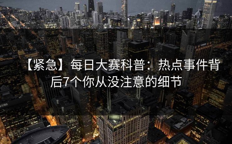 【紧急】每日大赛科普：热点事件背后7个你从没注意的细节