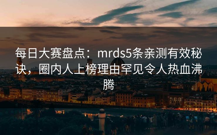 每日大赛盘点：mrds5条亲测有效秘诀，圈内人上榜理由罕见令人热血沸腾