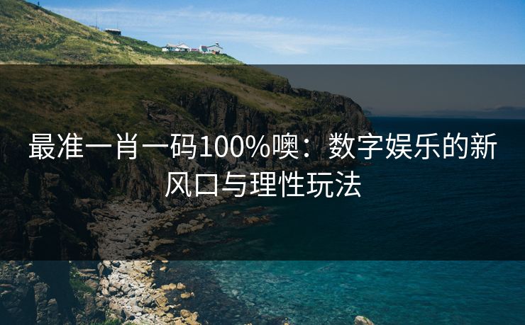 最准一肖一码100%噢：数字娱乐的新风口与理性玩法