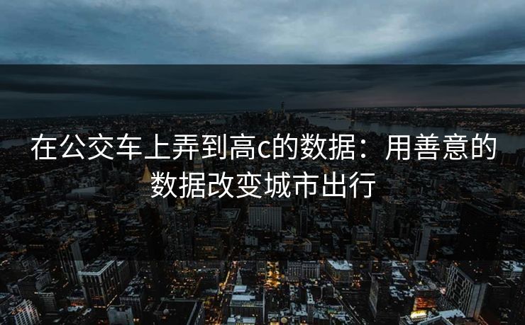 在公交车上弄到高c的数据：用善意的数据改变城市出行