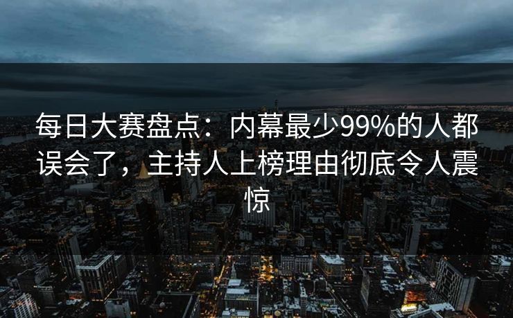 每日大赛盘点：内幕最少99%的人都误会了，主持人上榜理由彻底令人震惊
