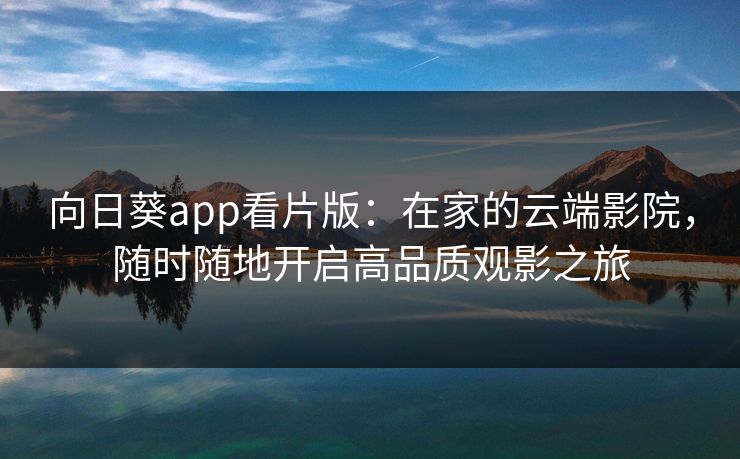 向日葵app看片版：在家的云端影院，随时随地开启高品质观影之旅