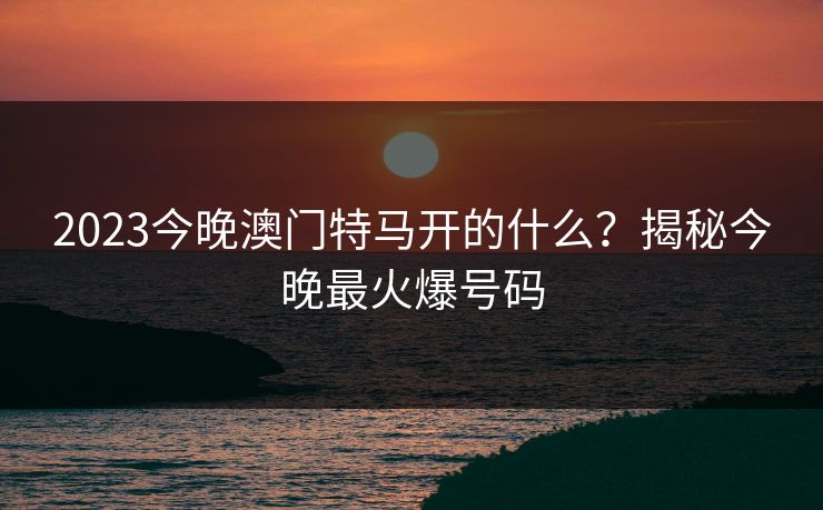 2023今晚澳门特马开的什么？揭秘今晚最火爆号码