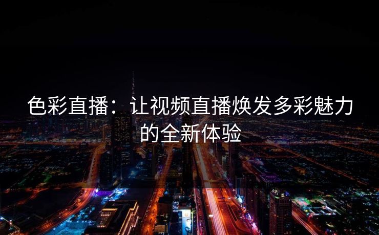 色彩直播:让视频直播焕发多彩魅力的全新体验 色彩直播:让视频直播焕发多彩魅力的全新体验