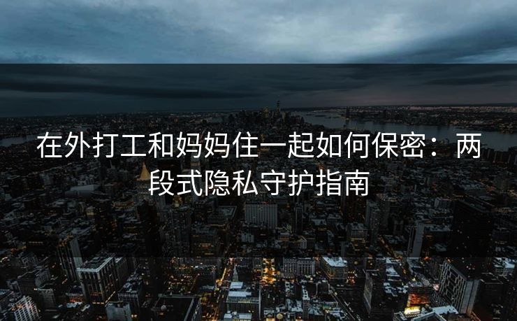 在外打工和妈妈住一起如何保密：两段式隐私守护指南