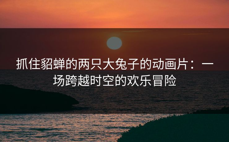 抓住貂蝉的两只大兔子的动画片：一场跨越时空的欢乐冒险