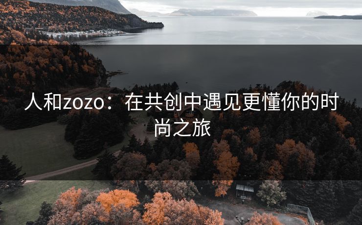人和zozo：在共创中遇见更懂你的时尚之旅