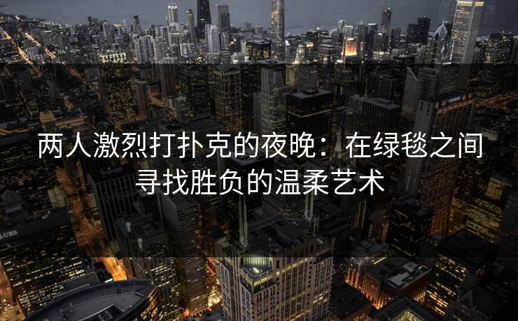 两人激烈打扑克的夜晚：在绿毯之间寻找胜负的温柔艺术