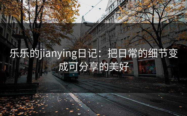 乐乐的jianying日记：把日常的细节变成可分享的美好