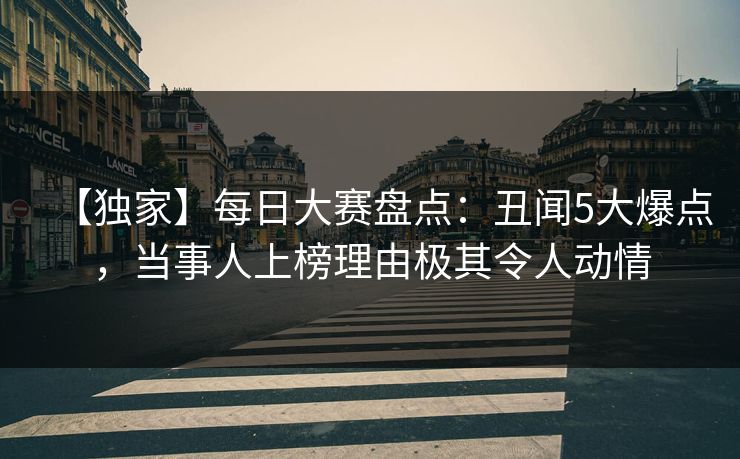 【独家】每日大赛盘点：丑闻5大爆点，当事人上榜理由极其令人动情