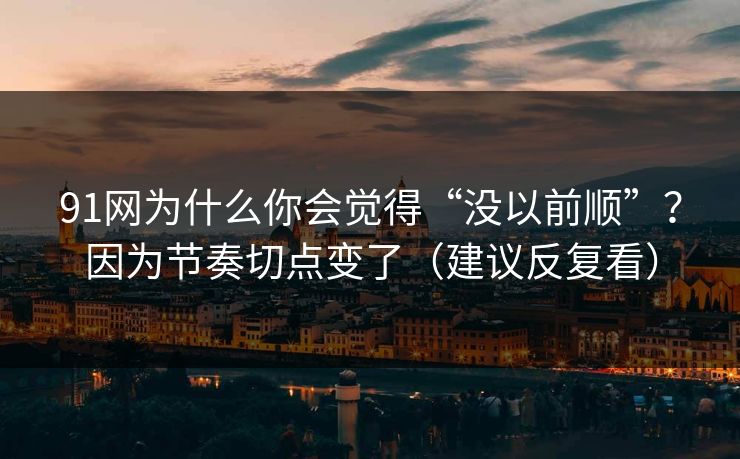 91网为什么你会觉得“没以前顺”？因为节奏切点变了（建议反复看）
