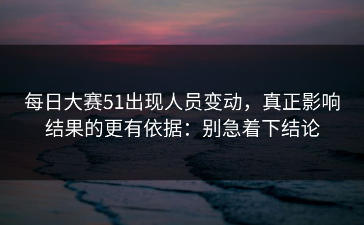 每日大赛51出现人员变动，真正影响结果的更有依据：别急着下结论