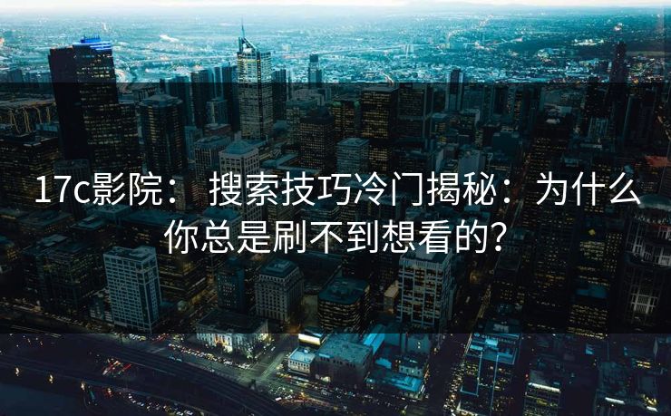17c影院： 搜索技巧冷门揭秘：为什么你总是刷不到想看的？