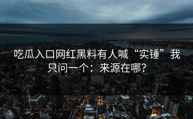 吃瓜入口网红黑料有人喊“实锤”我只问一个：来源在哪？
