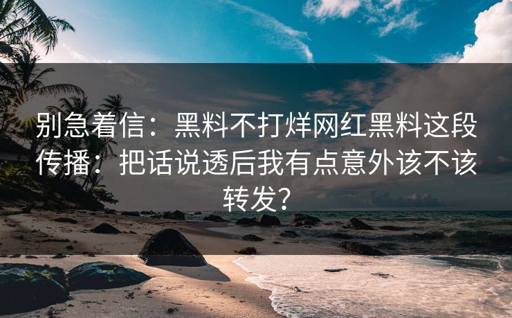 别急着信：黑料不打烊网红黑料这段传播：把话说透后我有点意外该不该转发？