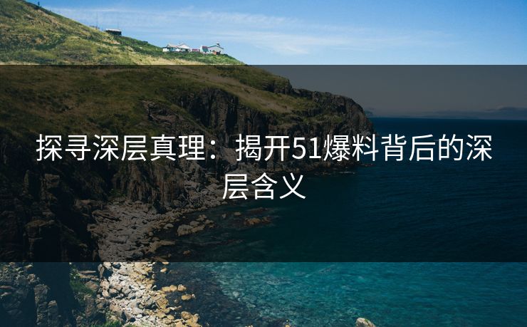 探寻深层真理：揭开51爆料背后的深层含义