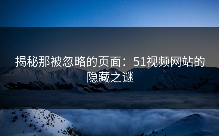 揭秘那被忽略的页面：51视频网站的隐藏之谜