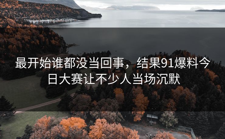 最开始谁都没当回事，结果91爆料今日大赛让不少人当场沉默