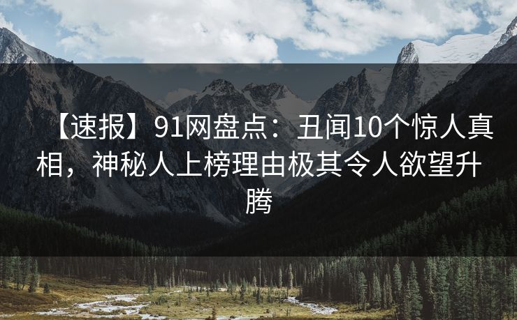 【速报】91网盘点：丑闻10个惊人真相，神秘人上榜理由极其令人欲望升腾