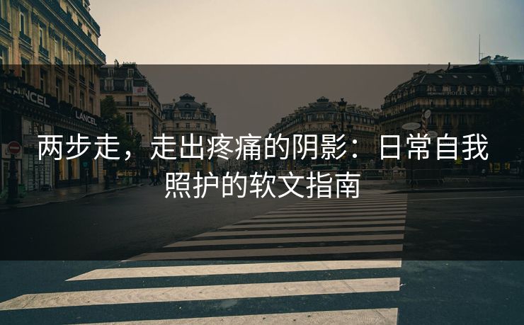 两步走，走出疼痛的阴影：日常自我照护的软文指南