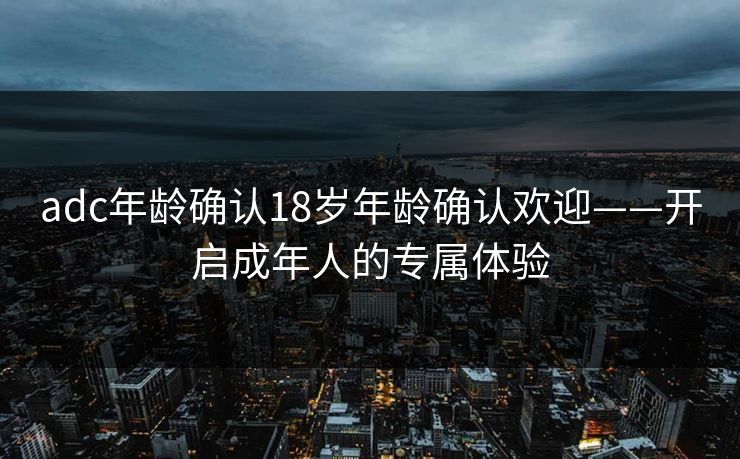adc年龄确认18岁年龄确认欢迎——开启成年人的专属体验