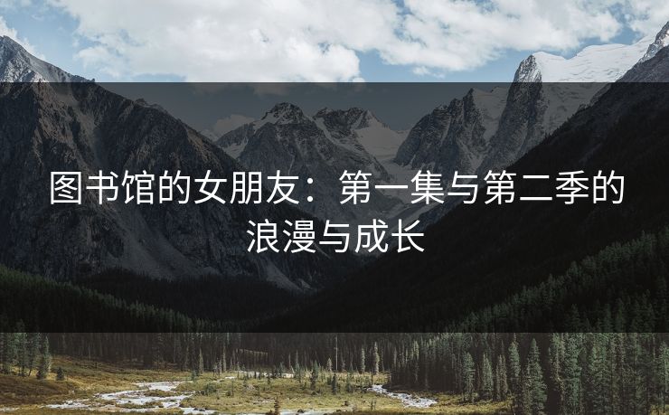 图书馆的女朋友：第一集与第二季的浪漫与成长