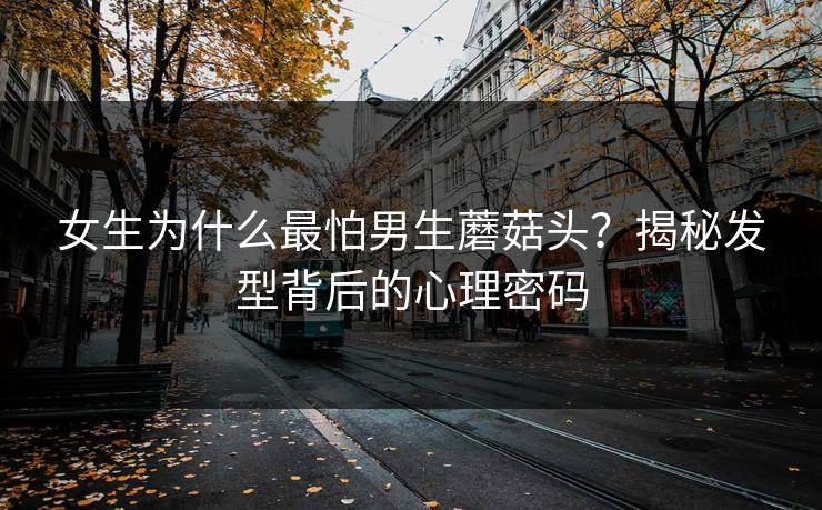 女生为什么最怕男生蘑菇头？揭秘发型背后的心理密码