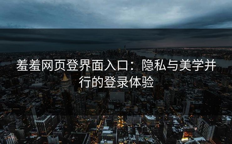 羞羞网页登界面入口：隐私与美学并行的登录体验