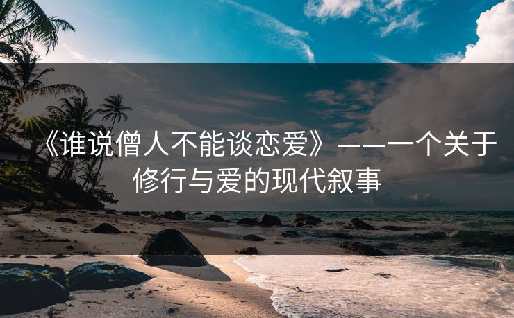 《谁说僧人不能谈恋爱》——一个关于修行与爱的现代叙事